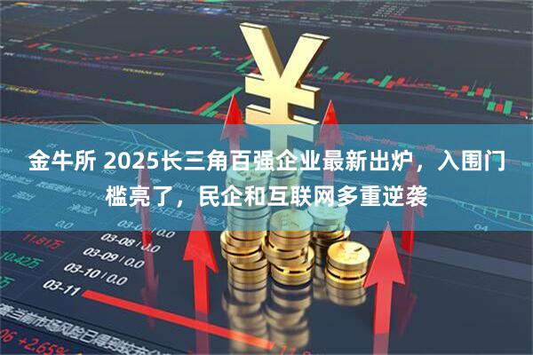 金牛所 2025长三角百强企业最新出炉,入围门槛亮了,民企和互联网多重逆袭