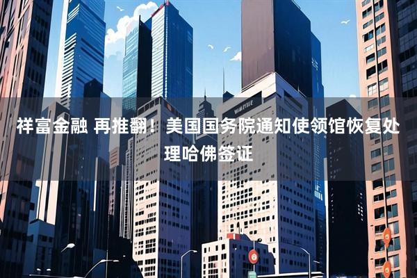 祥富金融 再推翻!美国国务院通知使领馆恢复处理哈佛签证