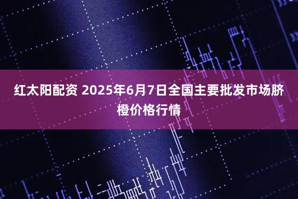 红太阳配资 2025年6月7日全国主要批发市场脐橙价格行情