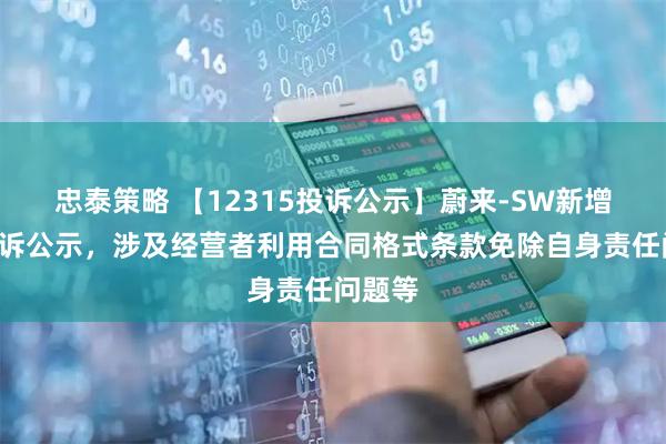 忠泰策略 【12315投诉公示】蔚来-SW新增2件投诉公示，涉及经营者利用合同格式条款免除自身责任问题等