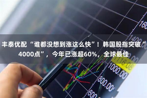 丰泰优配 “谁都没想到涨这么快”！韩国股指突破“4000点”，今年已涨超60%，全球最佳