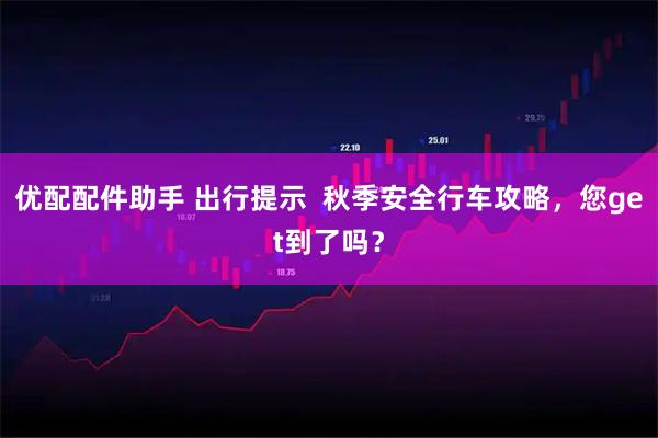 优配配件助手 出行提示  秋季安全行车攻略，您get到了吗？