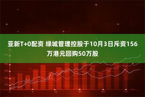 亚新T+0配资 绿城管理控股于10月3日斥资156万港元回购50万股