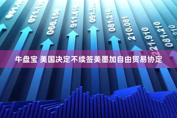 牛盘宝 美国决定不续签美墨加自由贸易协定