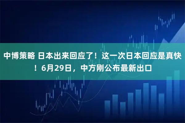 中博策略 日本出来回应了！这一次日本回应是真快！6月29日，中方刚公布最新出口